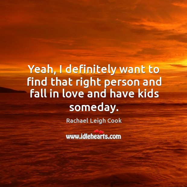Yeah, I definitely want to find that right person and fall in love and have kids someday. Rachael Leigh Cook Picture Quote