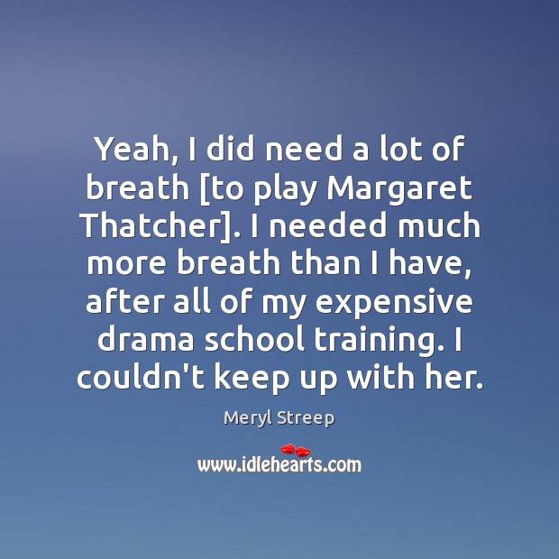 Yeah, I did need a lot of breath [to play Margaret Thatcher]. Image
