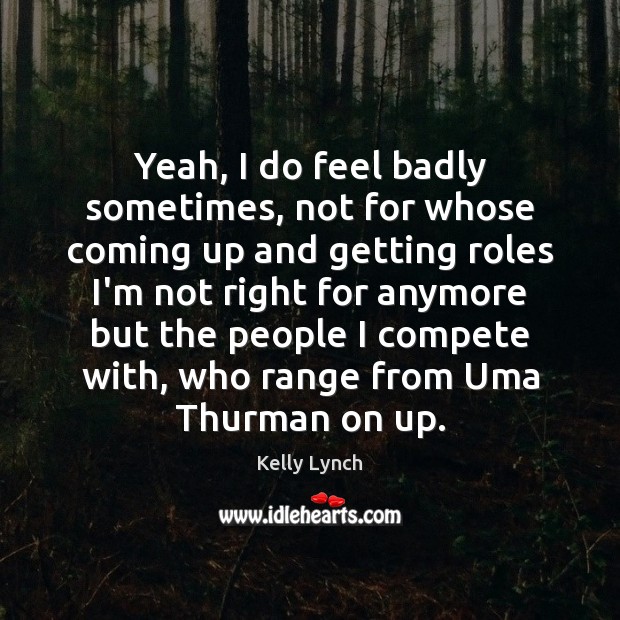 Yeah, I do feel badly sometimes, not for whose coming up and Kelly Lynch Picture Quote
