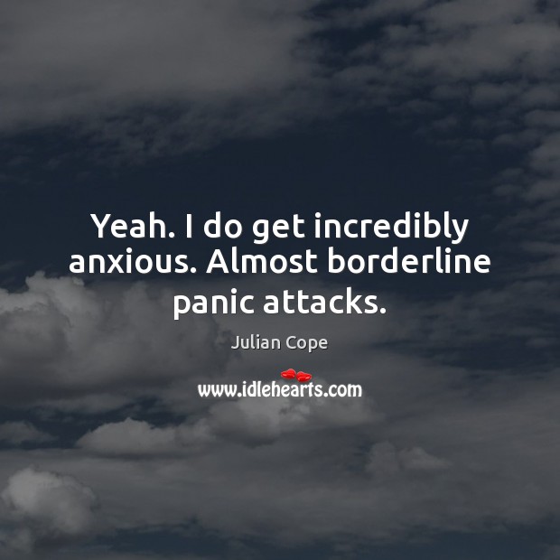 Yeah. I do get incredibly anxious. Almost borderline panic attacks. Julian Cope Picture Quote