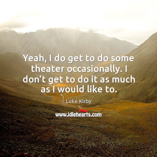 Yeah, I do get to do some theater occasionally. I don’t get to do it as much as I would like to. Luke Kirby Picture Quote