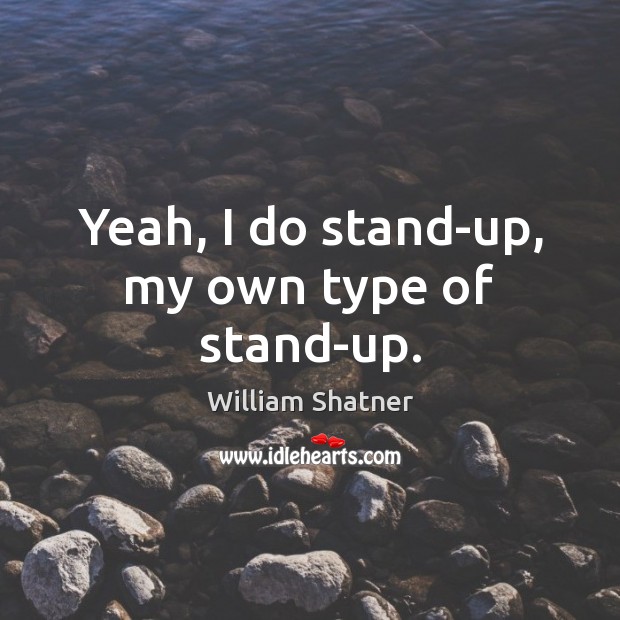 Yeah, I do stand-up, my own type of stand-up. William Shatner Picture Quote