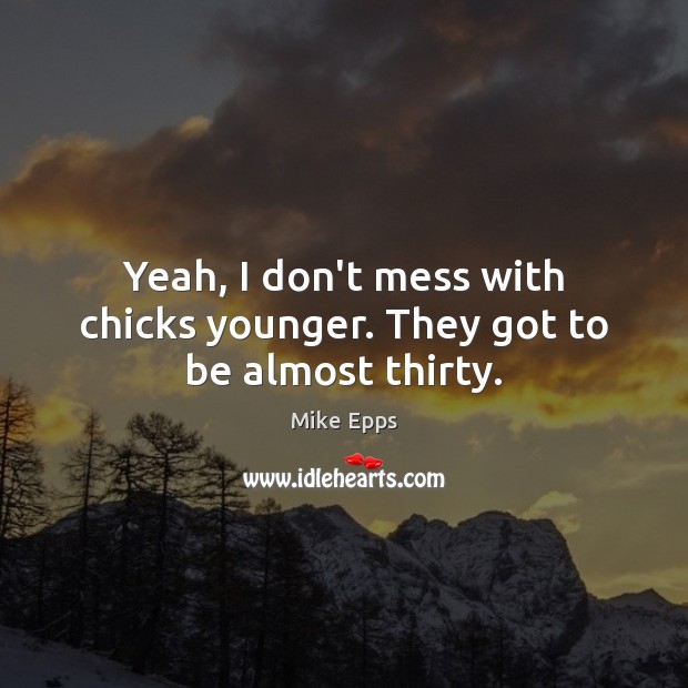 Yeah, I don’t mess with chicks younger. They got to be almost thirty. Mike Epps Picture Quote
