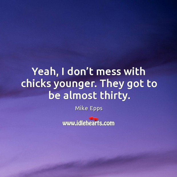 Yeah, I don’t mess with chicks younger. They got to be almost thirty. Image
