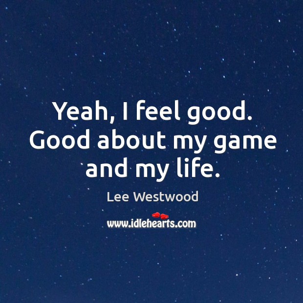 Yeah, I feel good. Good about my game and my life. Lee Westwood Picture Quote