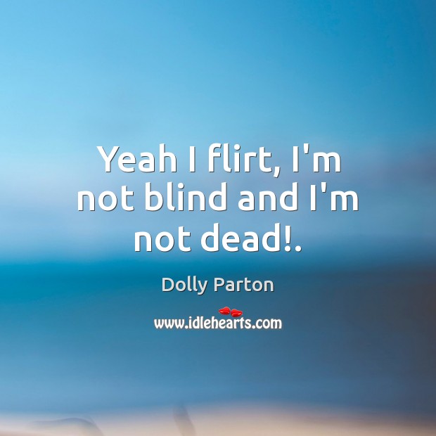 Yeah I flirt, I’m not blind and I’m not dead!. Dolly Parton Picture Quote