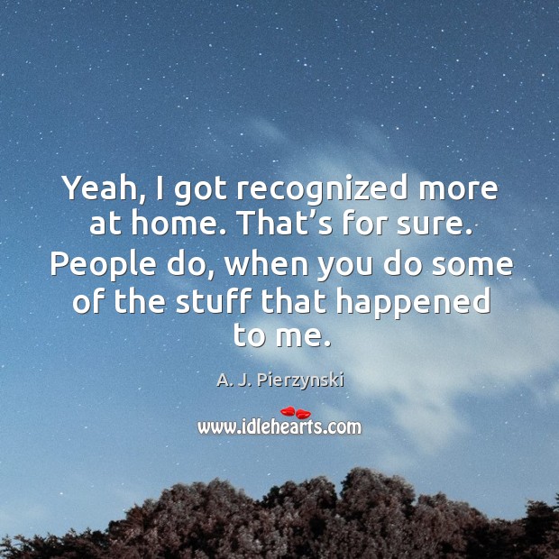 Yeah, I got recognized more at home. That’s for sure. People do, when you do some of the stuff that happened to me. A. J. Pierzynski Picture Quote