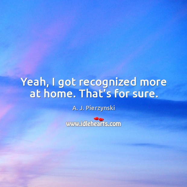 Yeah, I got recognized more at home. That’s for sure. A. J. Pierzynski Picture Quote