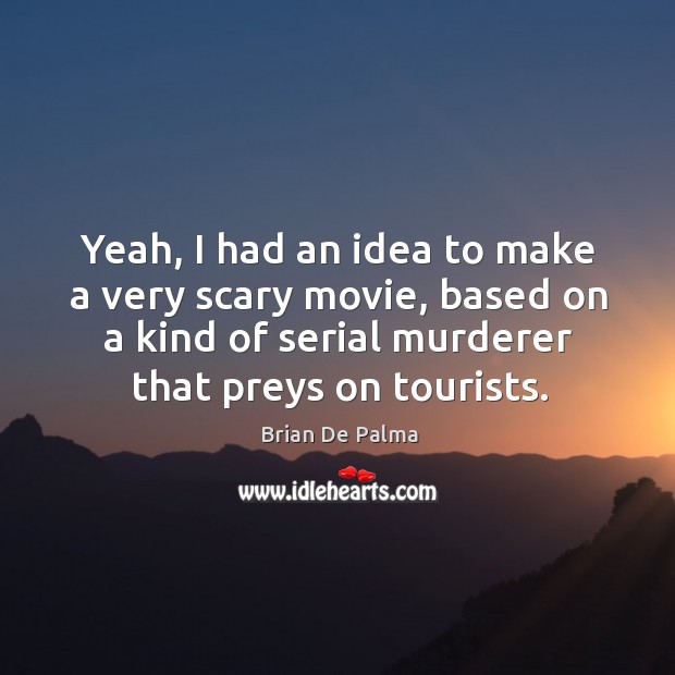 Yeah, I had an idea to make a very scary movie, based on a kind of serial murderer that preys on tourists. Brian De Palma Picture Quote
