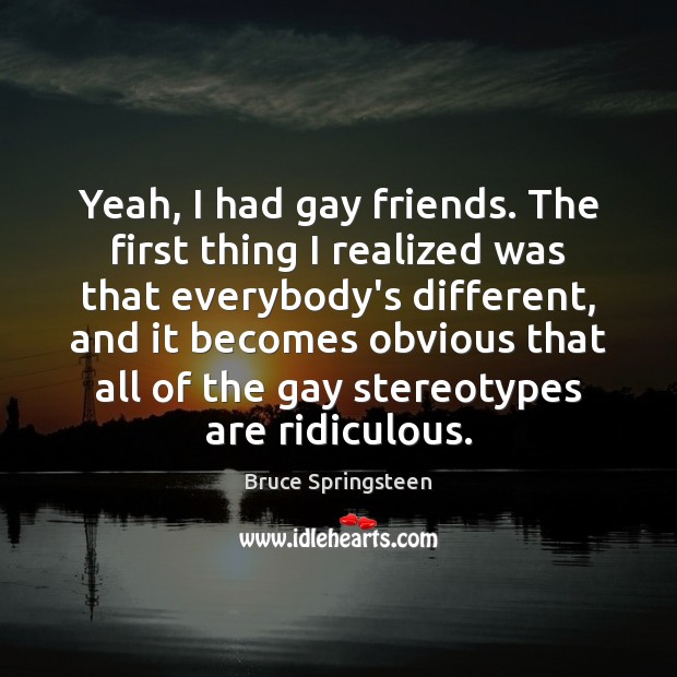 Yeah, I had gay friends. The first thing I realized was that Bruce Springsteen Picture Quote
