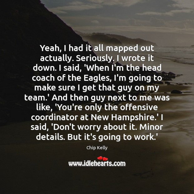Yeah, I had it all mapped out actually. Seriously. I wrote it Chip Kelly Picture Quote