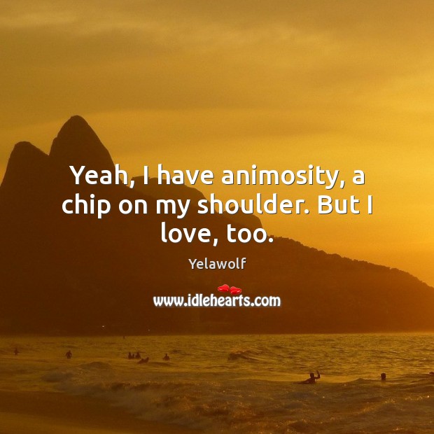 Yeah, I have animosity, a chip on my shoulder. But I love, too. Yelawolf Picture Quote