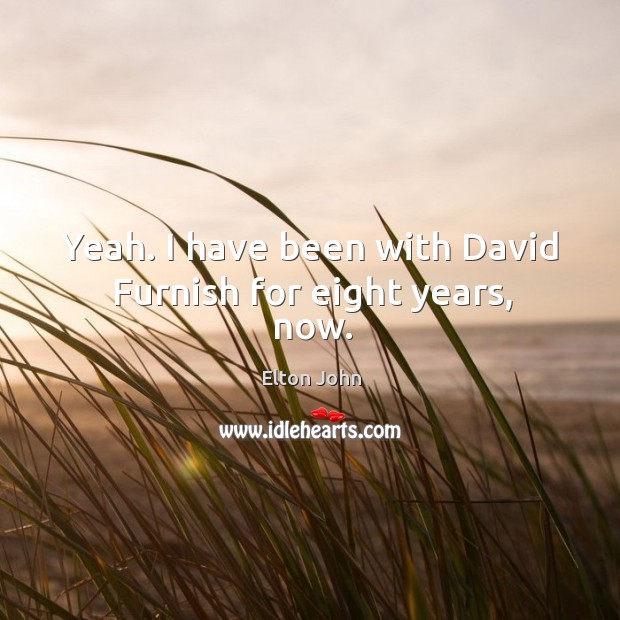 Yeah. I have been with David Furnish for eight years, now. Image