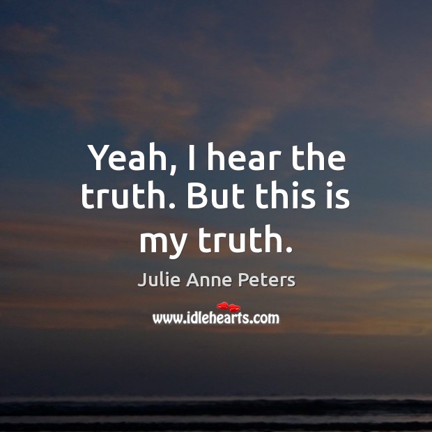 Yeah, I hear the truth. But this is my truth. Julie Anne Peters Picture Quote