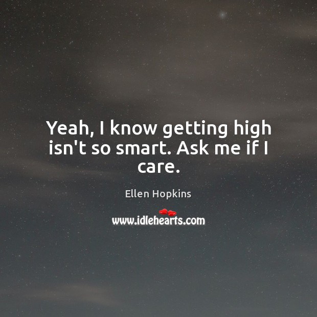 Yeah, I know getting high isn’t so smart. Ask me if I care. Ellen Hopkins Picture Quote