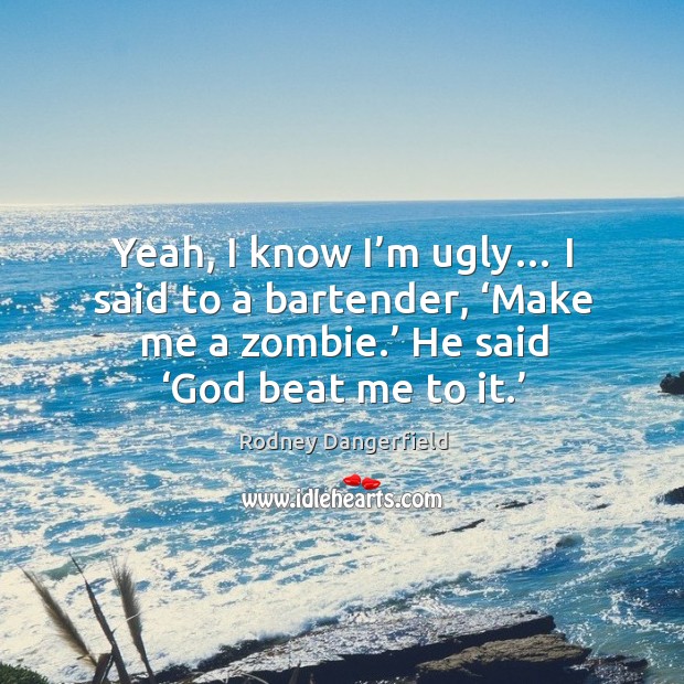 Yeah, I know I’m ugly… I said to a bartender, ‘make me a zombie.’ he said ‘God beat me to it.’ Rodney Dangerfield Picture Quote