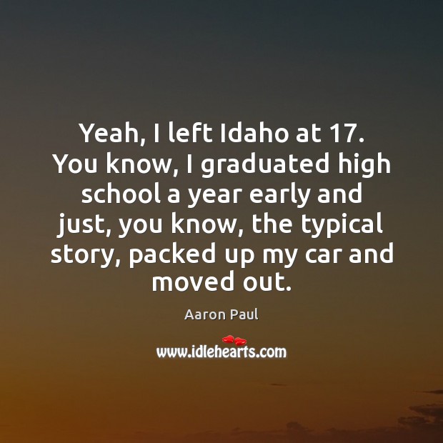 Yeah, I left Idaho at 17. You know, I graduated high school a Aaron Paul Picture Quote