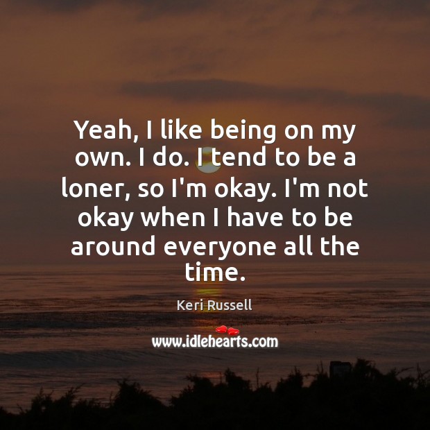 Yeah, I like being on my own. I do. I tend to Keri Russell Picture Quote