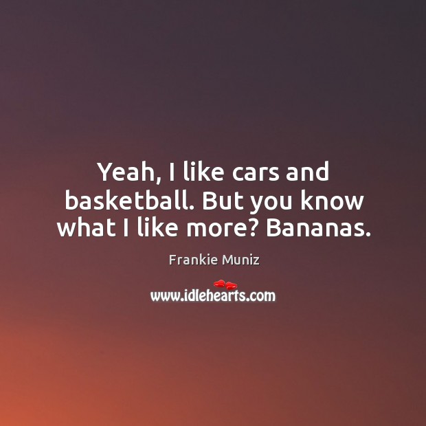Yeah, I like cars and basketball. But you know what I like more? bananas. Frankie Muniz Picture Quote