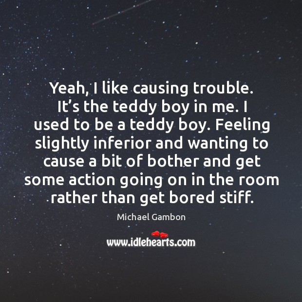 Yeah, I like causing trouble. It’s the teddy boy in me. I used to be a teddy boy. Michael Gambon Picture Quote