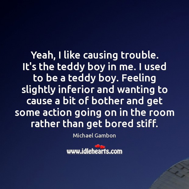 Yeah, I like causing trouble. It’s the teddy boy in me. I Michael Gambon Picture Quote