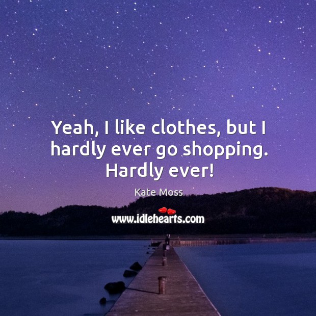 Yeah, I like clothes, but I hardly ever go shopping. Hardly ever! Image