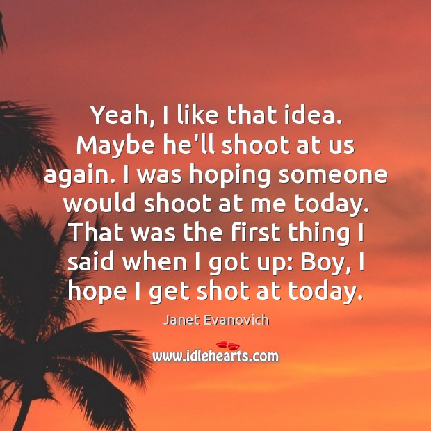 Yeah, I like that idea. Maybe he’ll shoot at us again. I Janet Evanovich Picture Quote