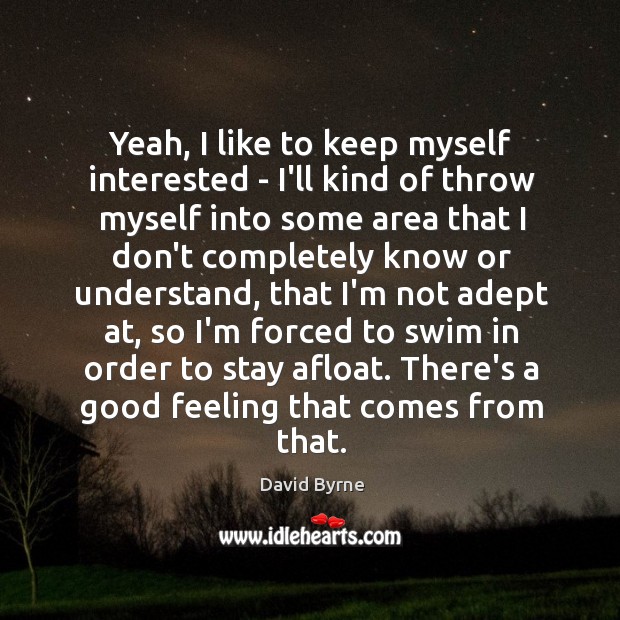 Yeah, I like to keep myself interested – I’ll kind of throw David Byrne Picture Quote