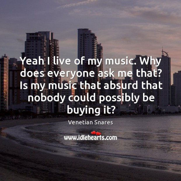 Yeah I live of my music. Why does everyone ask me that? Venetian Snares Picture Quote