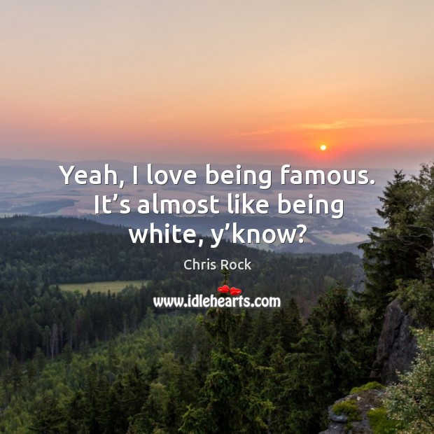 Yeah, I love being famous. It’s almost like being white, y’know? Chris Rock Picture Quote