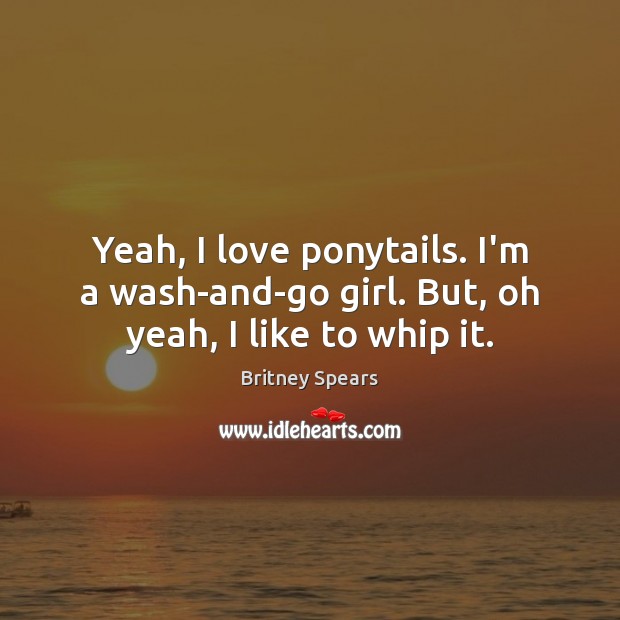 Yeah, I love ponytails. I’m a wash-and-go girl. But, oh yeah, I like to whip it. Britney Spears Picture Quote