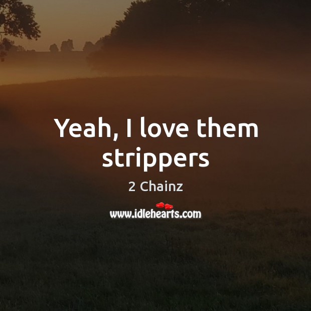 Yeah, I love them strippers 2 Chainz Picture Quote