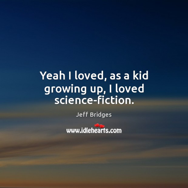 Yeah I loved, as a kid growing up, I loved science-fiction. Jeff Bridges Picture Quote