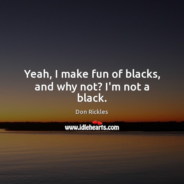Yeah, I make fun of blacks, and why not? I’m not a black. Don Rickles Picture Quote