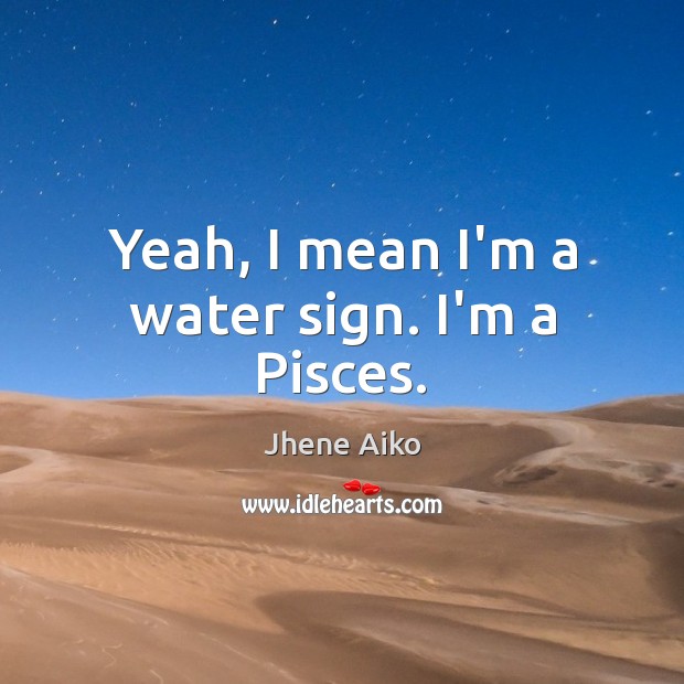 Yeah, I mean I’m a water sign. I’m a Pisces. Jhene Aiko Picture Quote