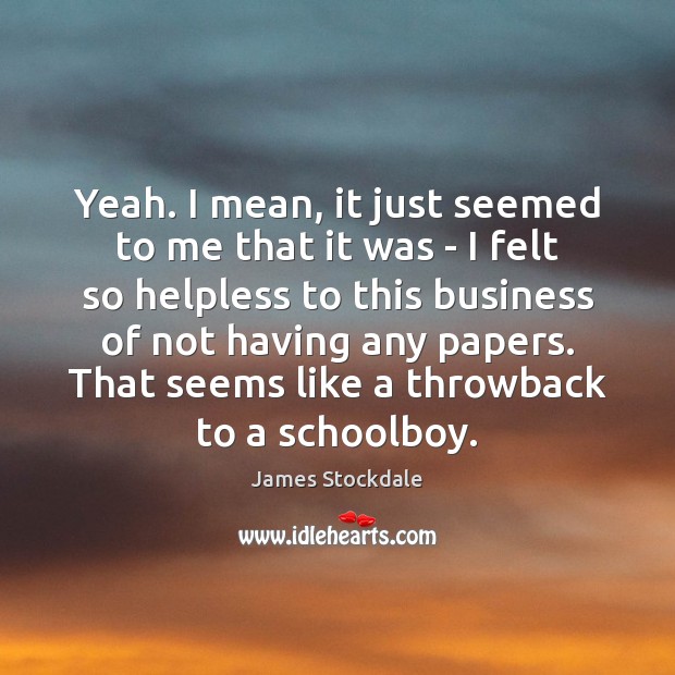 Yeah. I mean, it just seemed to me that it was – James Stockdale Picture Quote