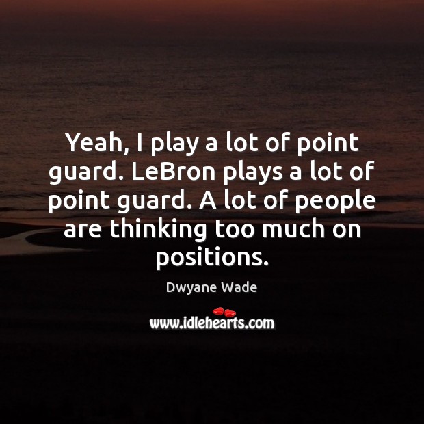 Yeah, I play a lot of point guard. LeBron plays a lot Dwyane Wade Picture Quote
