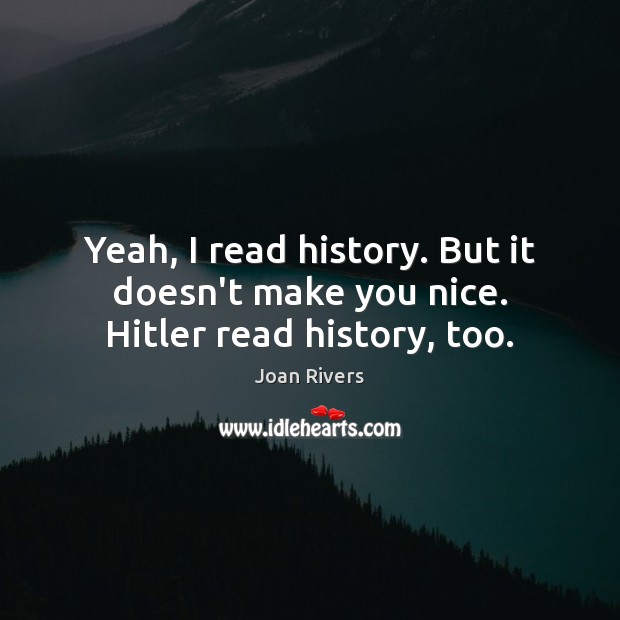 Yeah, I read history. But it doesn’t make you nice. Hitler read history, too. Joan Rivers Picture Quote