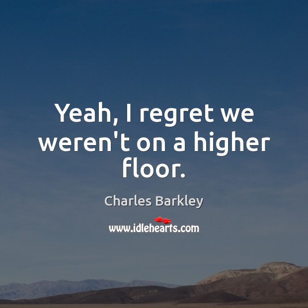 Yeah, I regret we weren’t on a higher floor. Charles Barkley Picture Quote