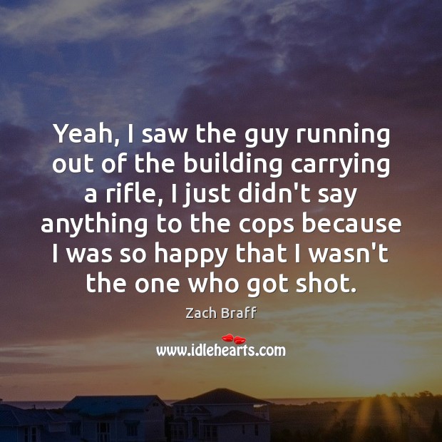 Yeah, I saw the guy running out of the building carrying a Zach Braff Picture Quote