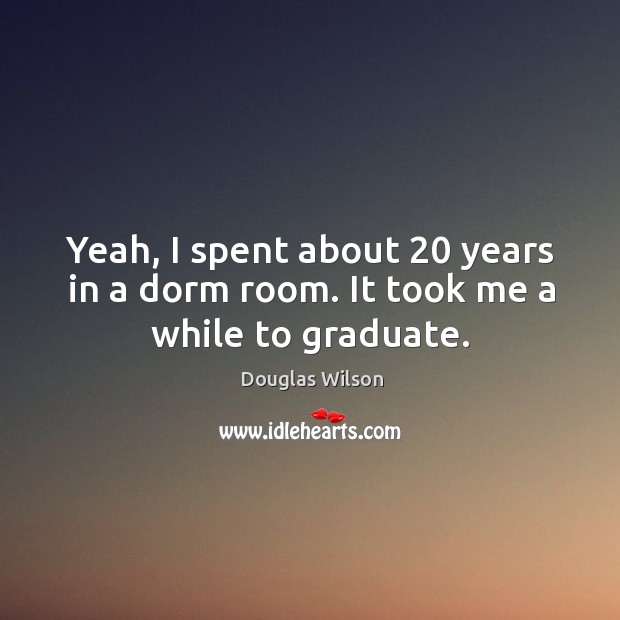 Yeah, I spent about 20 years in a dorm room. It took me a while to graduate. Douglas Wilson Picture Quote