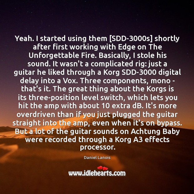Yeah. I started using them [SDD-3000s] shortly after first working with Daniel Lanois Picture Quote