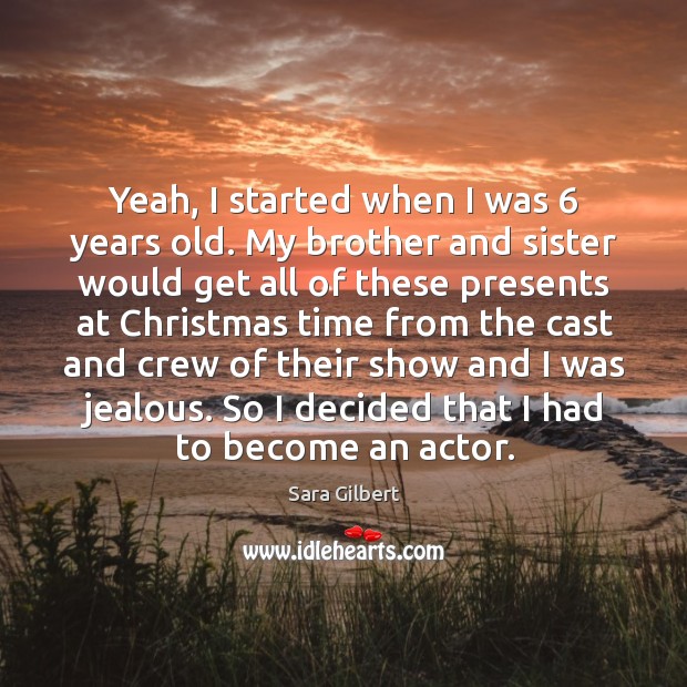 Yeah, I started when I was 6 years old. My brother and sister would get all of these Sara Gilbert Picture Quote