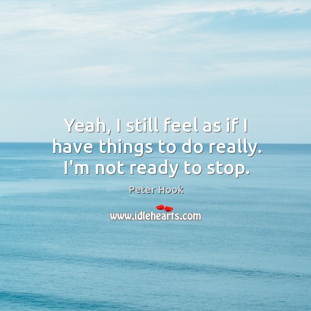 Yeah, I still feel as if I have things to do really. I’m not ready to stop. Peter Hook Picture Quote