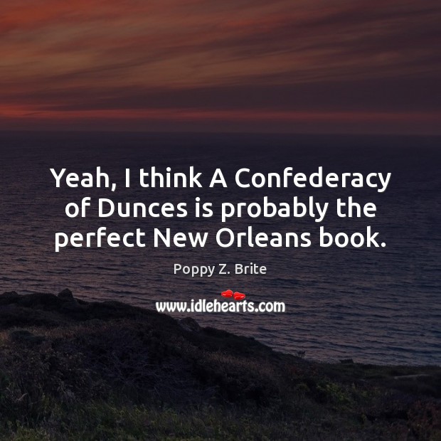 Yeah, I think A Confederacy of Dunces is probably the perfect New Orleans book. Poppy Z. Brite Picture Quote