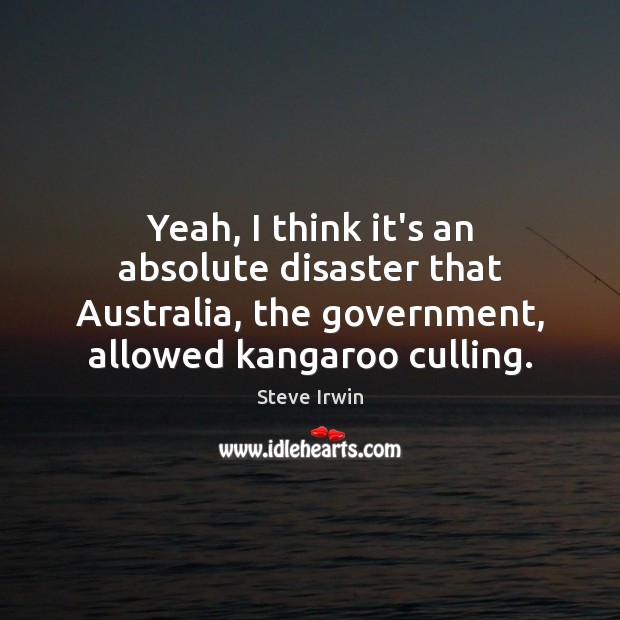 Yeah, I think it’s an absolute disaster that Australia, the government, allowed Steve Irwin Picture Quote
