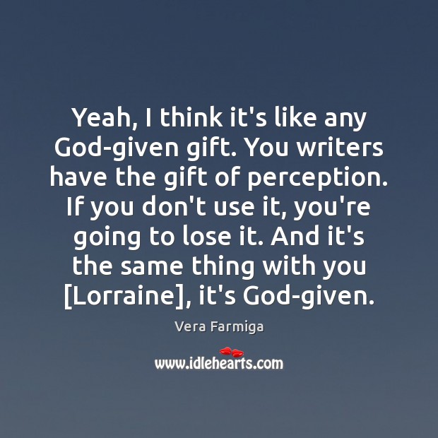 Yeah, I think it’s like any God-given gift. You writers have the Image