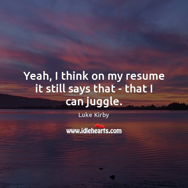 Yeah, I think on my resume it still says that – that I can juggle. Luke Kirby Picture Quote