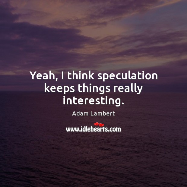 Yeah, I think speculation keeps things really interesting. Adam Lambert Picture Quote
