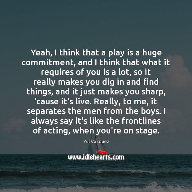 Yeah, I think that a play is a huge commitment, and I Yul Vazquez Picture Quote